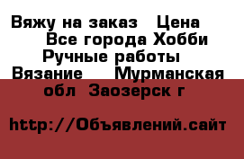 Вяжу на заказ › Цена ­ 800 - Все города Хобби. Ручные работы » Вязание   . Мурманская обл.,Заозерск г.